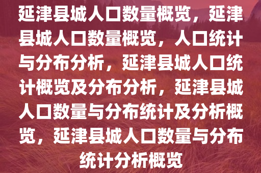 延津县城人口数量概览，延津县城人口数量概览，人口统计与分布分析，延津县城人口统计概览及分布分析，延津县城人口数量与分布统计及分析概览，延津县城人口数量与分布统计分析概览