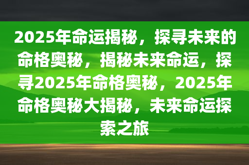 2025年命运揭秘，探寻未来的命格奥秘，揭秘未来命运，探寻2025年命格奥秘，2025年命格奥秘大揭秘，未来命运探索之旅