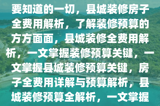 县城装修房子费用详解，你需要知道的一切，县城装修房子全费用解析，了解装修预算的方方面面，县城装修全费用解析，一文掌握装修预算关键，一文掌握县城装修预算关键，房子全费用详解与预算解析，县城装修预算全解析，一文掌握装修费用关键