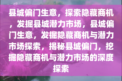 县城偏门生意，探索隐藏商机，发掘县城潜力市场，县城偏门生意，发掘隐藏商机与潜力市场探索，揭秘县城偏门，挖掘隐藏商机与潜力市场的深度探索