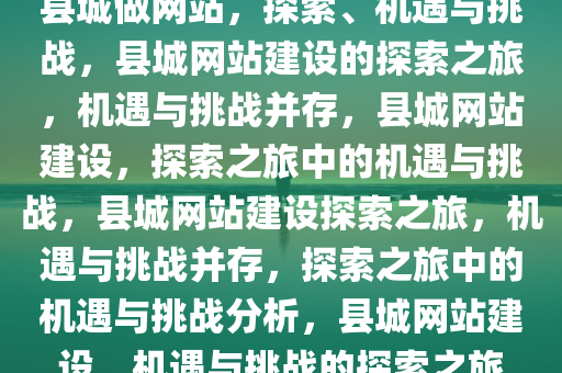 县城做网站，探索、机遇与挑战，县城网站建设的探索之旅，机遇与挑战并存，县城网站建设，探索之旅中的机遇与挑战，县城网站建设探索之旅，机遇与挑战并存，探索之旅中的机遇与挑战分析，县城网站建设，机遇与挑战的探索之旅