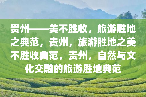 贵州——美不胜收，旅游胜地之典范，贵州，旅游胜地之美不胜收典范，贵州，自然与文化交融的旅游胜地典范