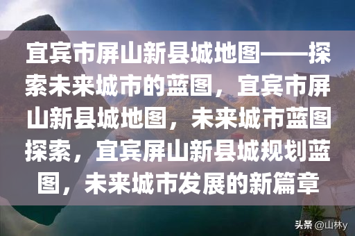 宜宾市屏山新县城地图——探索未来城市的蓝图，宜宾市屏山新县城地图，未来城市蓝图探索，宜宾屏今晚必出三肖2025_2025新澳门精准免费提供·精确判断山新县城规划蓝图，未来城市发展的新篇章