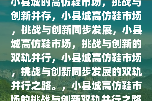 小县城的高仿鞋市场，挑战与创新并存，小县城高仿鞋市场，挑战与创新同步发展，小县城高仿鞋市场，挑战与创新的双轨并行，小县城高仿鞋市场，挑战与创新同步发展的双轨并行之路。，小县城高仿鞋市场的挑战与创新双轨并行之路