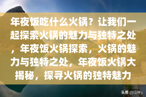 年夜饭吃什么火锅？让我们一起探索火锅的魅力与独特之处，年夜饭火锅探索，火锅的魅力与独特之处，年夜饭火锅大揭秘，探寻火锅的独特魅力