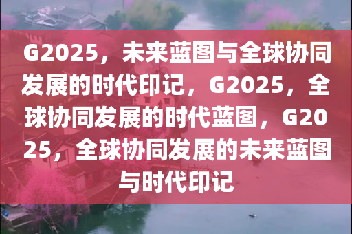 G2025，未来蓝图与全球协同发展的时代印记，G2025，全球协同发展的时代蓝图，G2025，全球协同发展的未来蓝图与时代印记