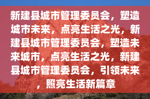 新建县城市管理委员会，塑造城市未来，点亮生活之光，新建县城市管理委员会，塑造未来城市，点亮生活之光，新建县城市管理委员会，引领未来，照亮生活新篇章