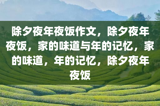 除夕夜年夜饭作文，除夕夜年夜饭，今晚必出三肖2025_2025新澳门精准免费提供·精确判断家的味道与年的记忆，家的味道，年的记忆，除夕夜年夜饭