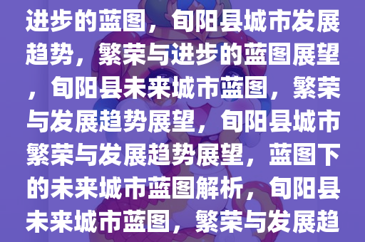 旬阳县城市发展趋势，繁荣与进步的蓝图，旬阳县城市发展趋势，繁荣与进步的蓝图展望，旬阳县未来城市蓝图，繁荣与发展趋势展望，旬阳县城市繁荣与发展趋势展望，蓝图下的未来城市蓝图解析，旬阳县未来城市蓝图，繁荣与发展趋势深度解析