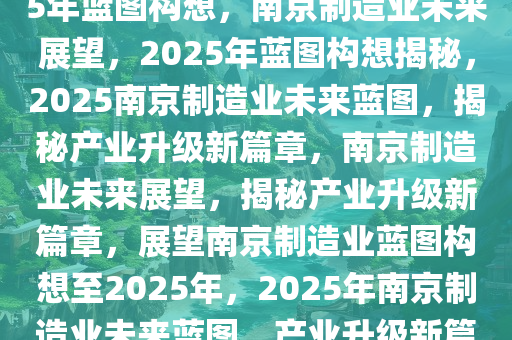 南京制造业的未来展望，2025年蓝图构想，南京制造业未来展望，2025年蓝图构想揭秘，2025南京制造业未来蓝图，揭秘产业升级新篇章，南京制造业未来展望，揭秘产业升级新篇章，展望南京制造业蓝图构想至2025年，2025年南京制造业未来蓝图，产业升级新篇章揭秘今晚必出三肖2025_2025新澳门精准免费提供·精确判断