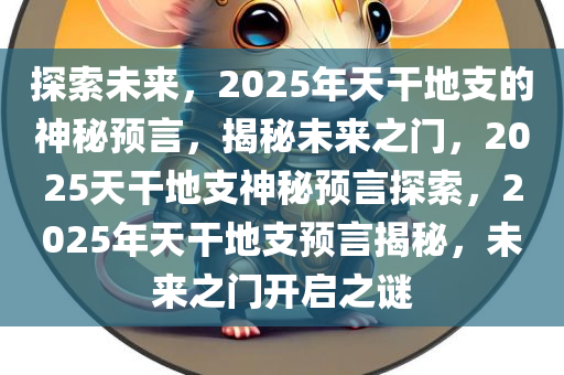 探索未来，2025年天干地支的神秘预言，揭秘未来之门，2025天干地支神秘预言探索，202今晚必出三肖2025_2025新澳门精准免费提供·精确判断5年天干地支预言揭秘，未来之门开启之谜