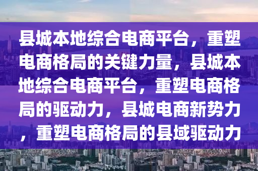 县城本地综合电商平台，重塑电商格局的关键力量，县城本地综合电商平台，重塑电商格局的驱动力，县城电商新势力，重塑电商格局的县域驱动力