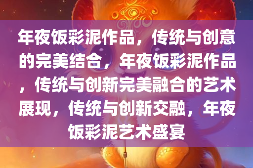 年夜饭彩泥作品，传统与创意的完美结合，年夜饭彩泥作品，传统与创新完美融合的艺术展现，传统与创新交融，年夜饭彩泥艺术盛宴