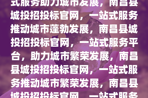 南昌县城投招投标官网，一站式服务助力城市发展，南昌县城投招投标官网，一站式服务推动城市蓬勃发展，南昌县城投招投标官网，一站式服务平台今晚必出三肖2025_2025新澳门精准免费提供·精确判断，助力城市繁荣发展，南昌县城投招投标官网，一站式服务推动城市繁荣发展，南昌县城投招投标官网，一站式服务平台，赋能城市繁荣发展