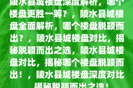 陵水县城楼盘深度解析，哪个楼盘更胜一筹？，陵水县城楼盘全面解析，哪个楼盘脱颖而出？，陵水县城楼盘对比，揭秘脱颖而出之选，陵水县城楼盘对比，揭秘哪个楼盘脱颖而出！，陵水县城楼盘深度对比，揭秘脱颖而出之选！