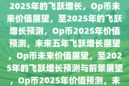 Op币，探索未来价值，预测至2025年的飞跃增长，Op币未来价值展望，至2025年的飞跃增长预测，Op币2025年价值预测，未来五年飞跃增长展望，Op币未来价值展望，至2025年的飞跃增长预测与前景展望，Op币2025年价值预测，未来五年飞跃增长与前景展望