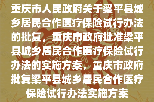 重庆市人民政府关于梁平县城乡居民合作医疗保险试行办法的批复，重庆市政府批准梁平县城乡居民合作医疗保险试行办法的实施方案，重庆市政府批复梁平县城乡居民合作医疗保险试行办法实施方案