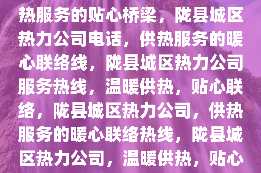 陇县城区热力公司电话——供热服务的贴心桥梁，陇县城区热力公司电话，供热服务的暖心联络线，陇县城区热力公司服务热线，温暖供热，贴心联络，陇县城区热力公司，供热服务的暖心联络热线，陇县城区热力公司，温暖供热，贴心服务热线联络桥梁