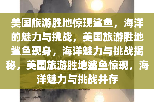 美国旅游胜地惊现鲨鱼，海洋的魅力与挑战，美国旅游胜地鲨鱼现身，海洋魅力与挑战揭秘，美国旅游胜地鲨鱼惊现，海洋魅力与挑战并存