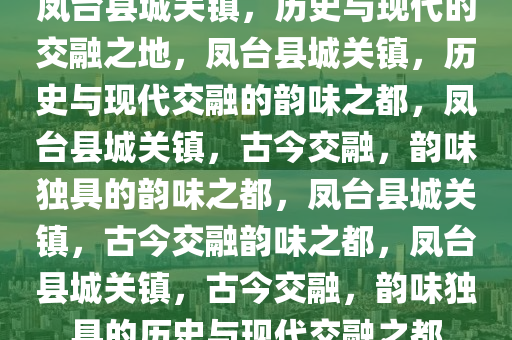 凤台县城关镇，历史与现代的交融之地，凤台县城关镇，历史与现代交融的韵味之都，凤台县城关镇，古今交融，韵味独具的韵味之都，凤台县城关镇，古今交融韵味之都，凤台县城关镇，古今交融，韵味独具的历史与现代交融之都今晚必出三肖2025_2025新澳门精准免费提供·精确判断