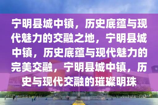 宁明县城中镇，历史底蕴与现代魅力的交融之地，宁明县城中镇，历史底蕴与现代魅力的完美交融，宁明县城中镇，历史与现代交融的璀璨明珠