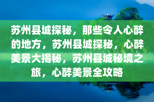 苏州县城探秘，那些令人心醉的地方，苏州县城探秘，心醉美景大揭秘，苏州县城秘境之旅，心醉美景全攻略