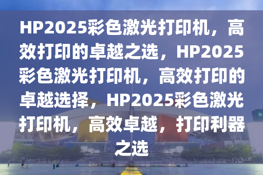 HP2025彩色激光打印机，高效打印的卓越之选，HP2025彩色激光打印机，高效打印的卓越选择，HP2025彩色激光打印机，高效卓越，打印利器之选