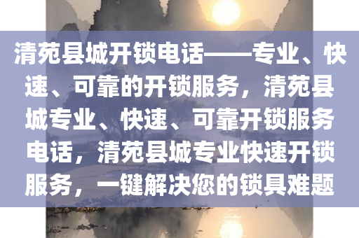 清苑县城开锁电话——专业、快速、可靠的开锁服务，清苑县城专业、快速、可靠开锁服务电话，清苑县城专业快速开锁服务，一键解决您的锁具难题