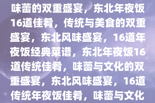 东北年夜饭16道菜谱，传统与味蕾的双重盛宴，东北年夜饭16道佳肴，传统与美食的双重盛宴，东北风味盛宴，16道年夜饭经典菜谱，东北年夜饭16道传统佳肴，味蕾与文化的双重盛宴，东北风味盛宴，16道传统年夜饭佳肴，味蕾与文化共舞