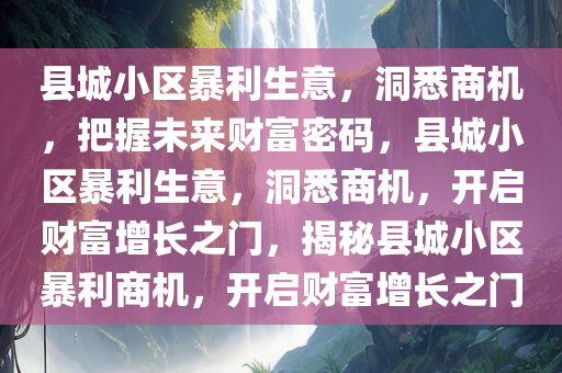 县城小区暴利生意，洞悉商机，把握未来财富密码，县城小区暴利生意，洞悉商机，开启财富增长之门，揭秘县城小区暴利商机，开启财富增长之门