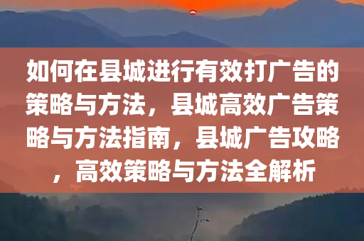 如何在县城进行有效打广告的策略与方法，县城高效广告策略与方法指南，县城广告攻略，高效策略与方法全解析