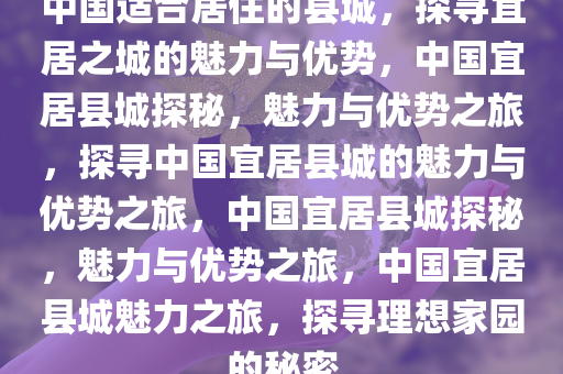 中国适合居住的县城，探寻宜居之城的魅力与优势，中国宜居县城探秘，魅力与优势之旅，探寻中国宜居县城的魅力与优势之旅，中国宜居县城探秘，魅力与优势之旅，中国宜居县城魅力之旅，探寻理想家园的秘密