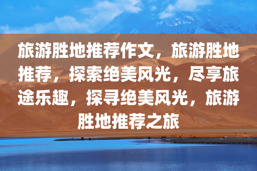 旅游胜地推荐作文，旅游胜地推荐，探索绝美风光，尽享旅途乐趣，探寻绝美风光，旅游胜地推荐之旅