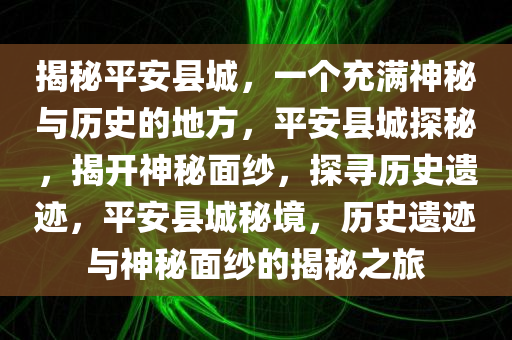 揭秘平安县城，一个充满神秘与历史的地方，平安县城探秘，揭开神秘面纱，探寻历史遗迹，平安县城秘境，历史遗迹与神秘面纱的揭秘之旅