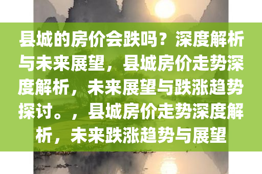 县城的房价会跌吗？深度解析与未来展望，县城房价走势深度解析，未来展望与跌涨趋势探讨。，县城房价走势深度解析，未来跌涨趋势与展望