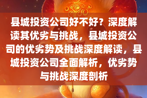 县城投资公司好不好？深度解读其优劣与挑战，县城投资公司的优劣势及挑战深度解读，县城投资公司全面解析，优劣势与挑战深度剖析