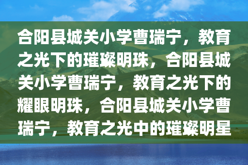 合阳县城关小学曹瑞宁，教育之光下的璀璨明珠，合阳县城关小学曹瑞宁，教育之光下的耀眼明珠，合阳县城关小学曹瑞宁，教育之光中的璀璨明星