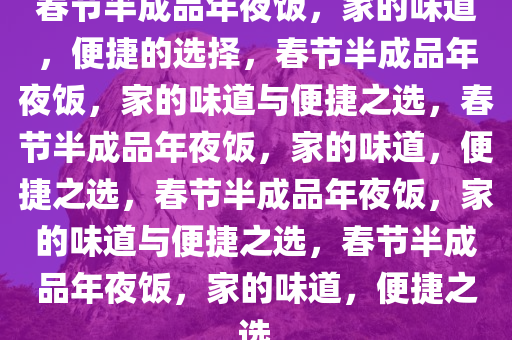 春节半成品年夜饭，家的味道，便捷的选择，春节半成品年夜饭，家的味道与便捷之选，春节半成品年夜饭，家的味道，便捷之选，春节半成品年夜饭，家的味道与便捷之选，春节半成品年夜饭，家的味道，便捷之选