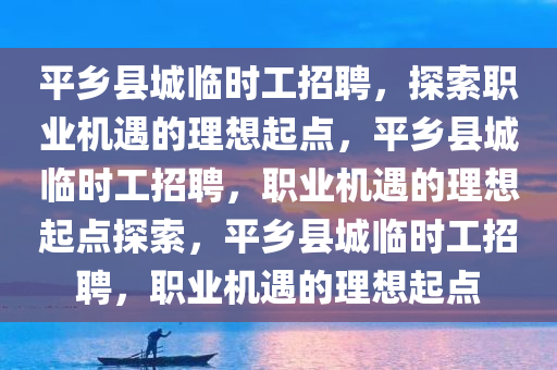 平乡县城临时工招聘，探索职业机遇的理想起点，平乡县城临时工招聘，职业机遇的理想起点探索，平乡县城临时工招聘，职业机遇的理想起点