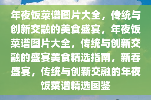 年夜饭菜谱图片大全，传统与创新交融的美食盛宴，年夜饭菜谱图片大全，传统与创新交融的盛宴美食精选指南，新春盛宴，传统与创新交融的年夜饭菜谱精选图鉴