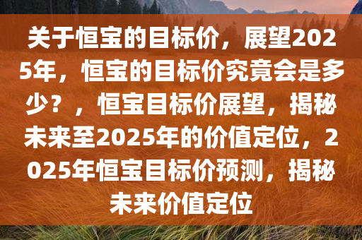 关于恒宝的目标价，展望2025年，恒宝的目标价究竟会是多少？，恒宝目标价展望，揭秘未来至2025年的价值定位，2025年恒宝目标价预测，揭秘未来价值定位