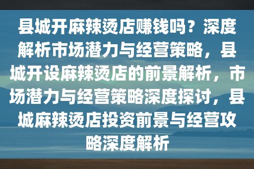 县城开麻辣烫店赚钱吗？深度解析市场潜力与经营策略，县城开设麻辣烫店的前景解析，市场潜力与经营策略深度探讨，县城麻辣烫店投资前景与经营攻略深度解析