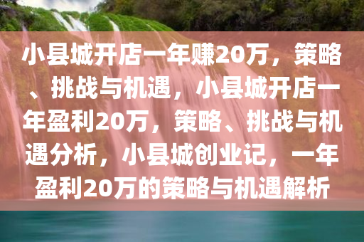 小县城开店一年赚20万，策略、挑战与机遇，小县城开店一年盈利20万，策略、挑战与机遇分析，小县城创业记，一年盈利20万的策略与机遇解析