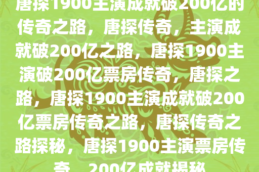 唐探1900主演成就破200亿的传奇之路，今晚必出三肖2025_2025新澳门精准免费提供·精确判断唐探传奇，主演成就破200亿之路，唐探1900主演破200亿票房传奇，唐探之路，唐探1900主演成就破200亿票房传奇之路，唐探传奇之路探秘，唐探1900主演票房传奇，200亿成就揭秘