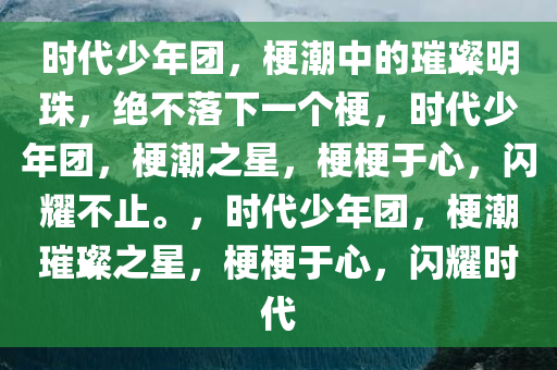 时代少年团，梗潮中的璀璨明珠，绝不落下一个梗，时代少年团，梗潮之星，梗梗于心，闪耀不止。，时代少年团，梗潮璀璨之星，梗梗于心，闪耀时代