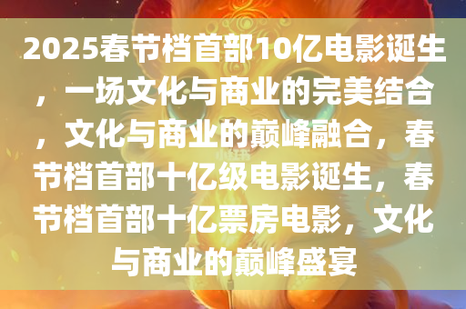 2025春节档首部10亿电影诞生，一场文化与商业的完美结合，文化与商业的巅峰融合，春节档首部十亿级电影诞生，春节档首部十亿票房电影，文化与商业的巅峰盛宴今晚必出三肖2025_2025新澳门精准免费提供·精确判断