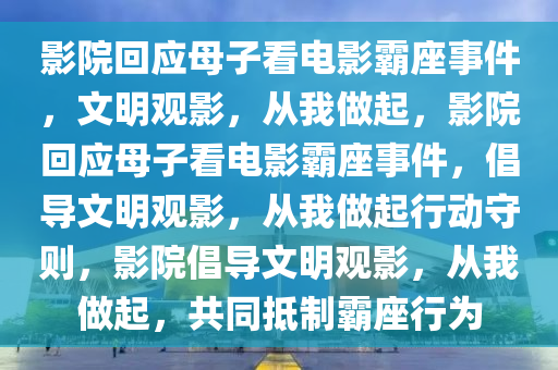 影院回应母子看电影霸座事件，文明观影，从我做起，影院回应母子看电影霸座事件，倡导文明观影，从我做起行动守则，影院倡导文明观影，从我做起，共同抵制霸座行为