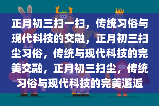 正月初三扫一扫，传统习俗与现代科技的交融，正月初三扫尘习俗，传统与现代科技的完美交融，正月初三扫尘，传统习俗与现代科技的完美邂逅