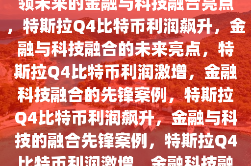 特斯拉Q4比特币利润增长，引领未来的金融与科技融合亮点，特斯拉Q4比特币利润飙升，金融与科技融合的未来亮点，特斯拉Q4比特币利润激增，金融科技融合的先锋案例，特斯拉Q4比特币利润飙升，金融与科技的融合先锋案例，特斯拉Q4比特币利润激增，金融科技融合的先锋案例