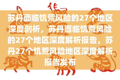 苏丹面临饥荒风险的27个地区深度剖析，苏丹面临饥荒风险的27个地区深度解析报告，苏丹27个饥荒风险地区深度解析报告发布